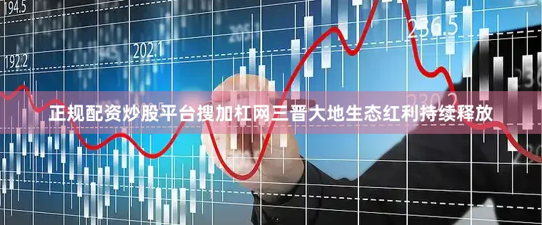 正规配资炒股平台搜加杠网三晋大地生态红利持续释放