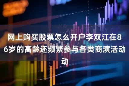 网上购买股票怎么开户李双江在86岁的高龄还频繁参与各类商演活动