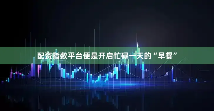 配资指数平台便是开启忙碌一天的“早餐”