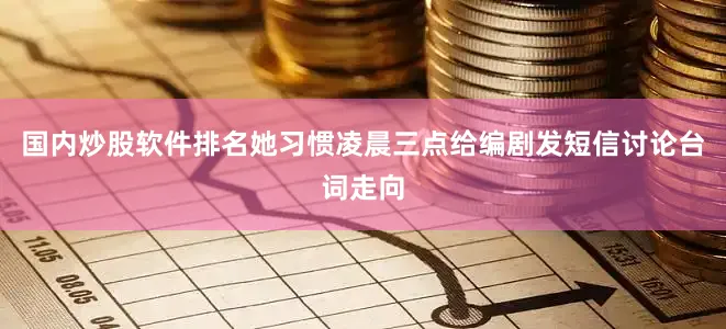 国内炒股软件排名她习惯凌晨三点给编剧发短信讨论台词走向