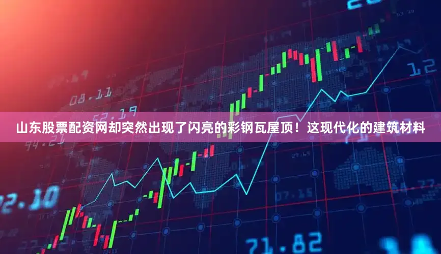 山东股票配资网却突然出现了闪亮的彩钢瓦屋顶！这现代化的建筑材料