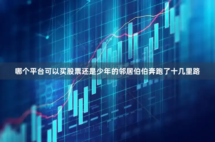 哪个平台可以买股票还是少年的邻居伯伯奔跑了十几里路