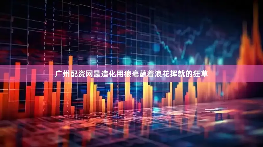 广州配资网是造化用狼毫蘸着浪花挥就的狂草