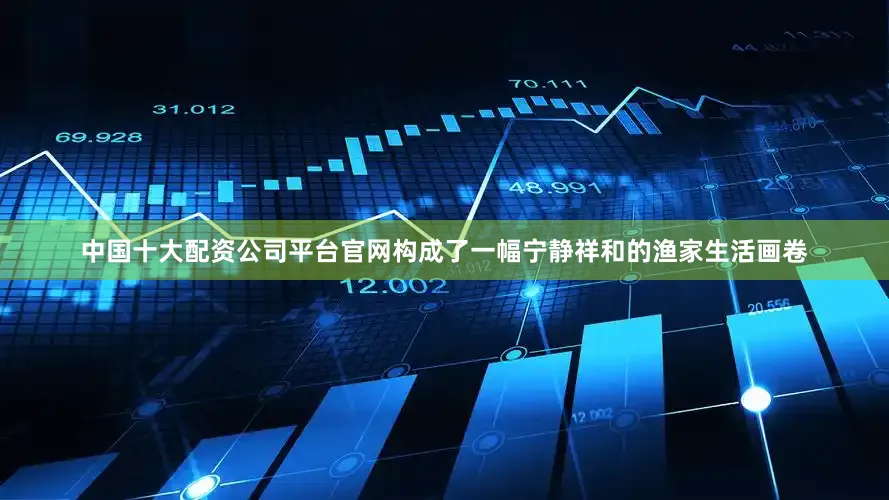 中国十大配资公司平台官网构成了一幅宁静祥和的渔家生活画卷