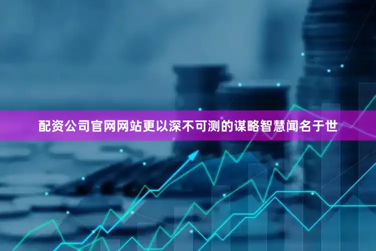 配资公司官网网站更以深不可测的谋略智慧闻名于世