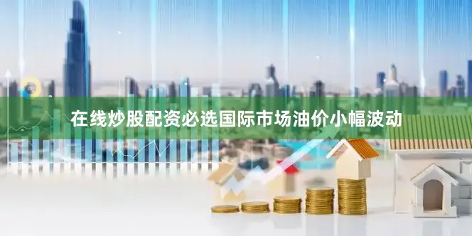 在线炒股配资必选国际市场油价小幅波动