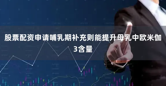股票配资申请哺乳期补充则能提升母乳中欧米伽3含量