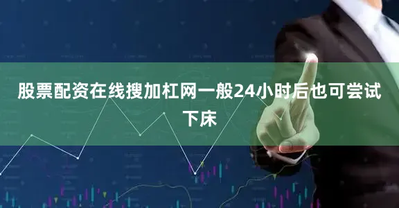股票配资在线搜加杠网一般24小时后也可尝试下床