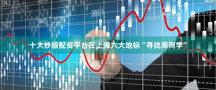 十大炒股配资平台在上海六大地标“寻找周同学”