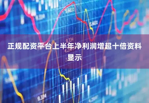 正规配资平台　　上半年净利润增超十倍　　资料显示