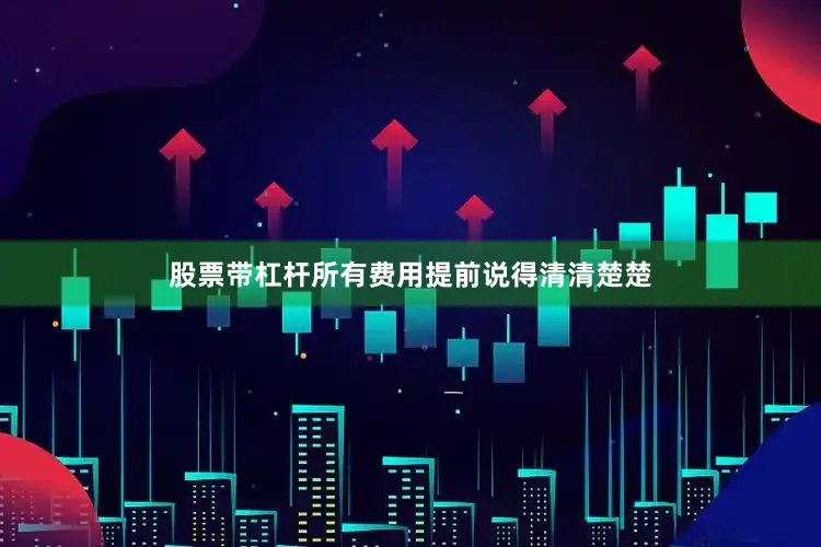 股票带杠杆所有费用提前说得清清楚楚