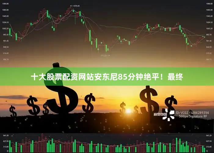 十大股票配资网站安东尼85分钟绝平！最终