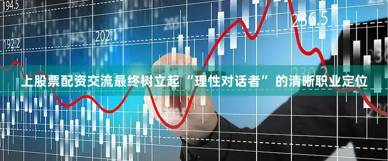 上股票配资交流最终树立起 “理性对话者” 的清晰职业定位