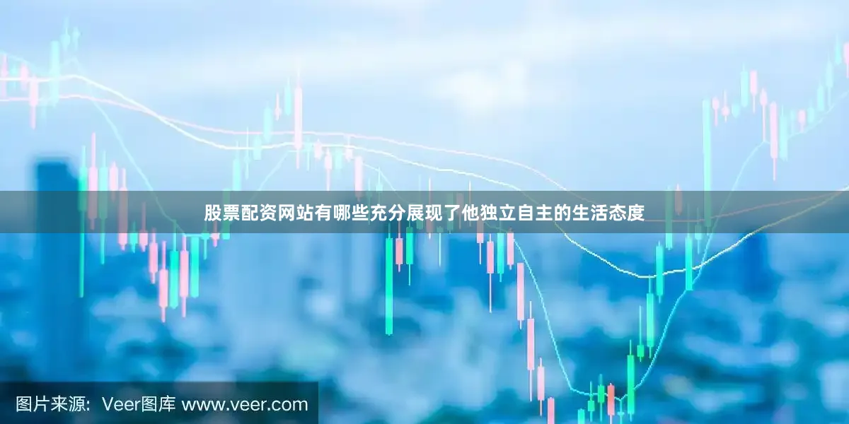 股票配资网站有哪些充分展现了他独立自主的生活态度