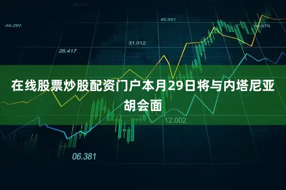 在线股票炒股配资门户本月29日将与内塔尼亚胡会面
