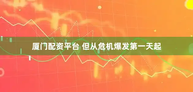 厦门配资平台 但从危机爆发第一天起