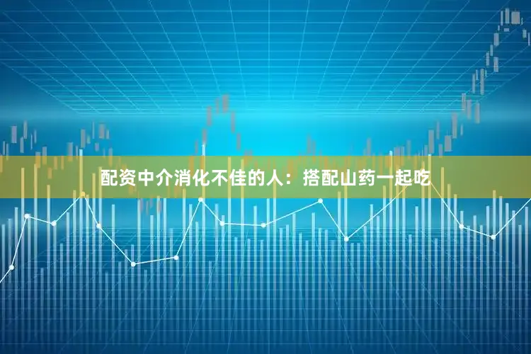 配资中介消化不佳的人：搭配山药一起吃