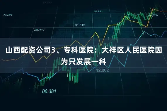 山西配资公司3、专科医院：大祥区人民医院因为只发展一科