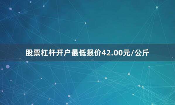 股票杠杆开户最低报价42.00元/公斤