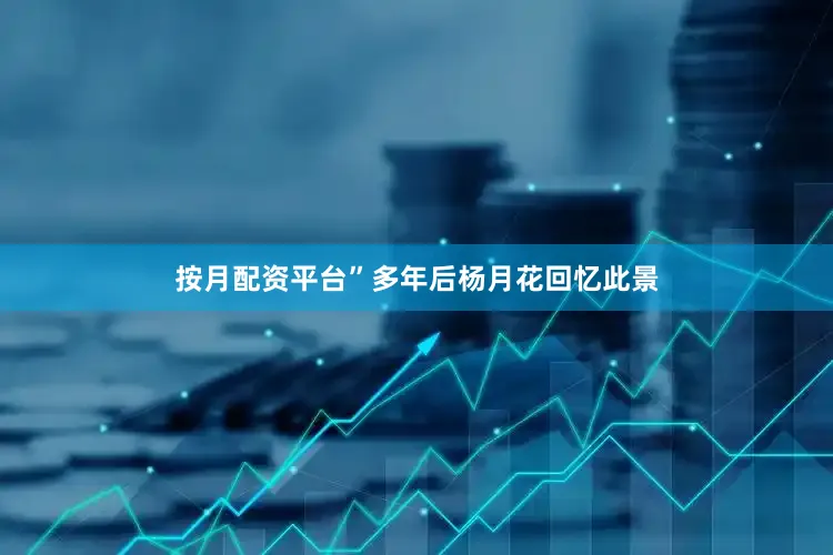 按月配资平台”多年后杨月花回忆此景