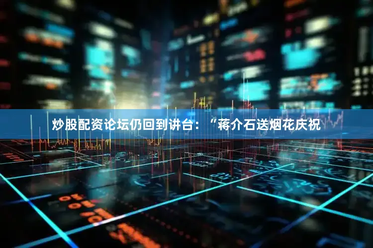 炒股配资论坛仍回到讲台：“蒋介石送烟花庆祝