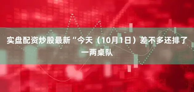 实盘配资炒股最新“今天（10月1日）差不多还排了一两桌队